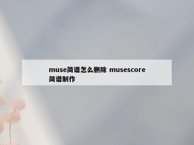muse简谱怎么删除 musescore简谱制作