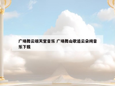 广场舞云端天堂音乐 广场舞山歌追云朵纯音乐下载
