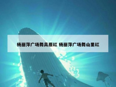 杨丽萍广场舞高原红 杨丽萍广场舞山里红