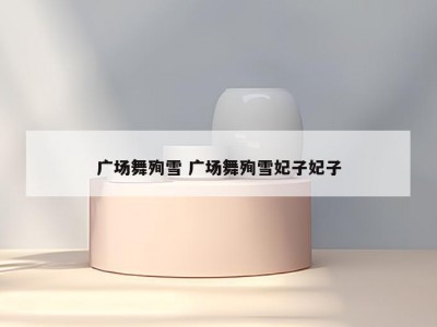 广场舞殉雪 广场舞殉雪妃子妃子
