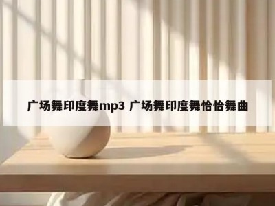 广场舞印度舞mp3 广场舞印度舞恰恰舞曲
