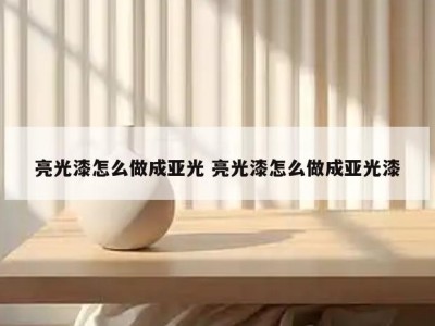 亮光漆怎么做成亚光 亮光漆怎么做成亚光漆