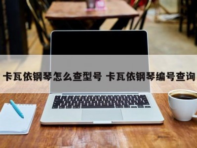 卡瓦依钢琴怎么查型号 卡瓦依钢琴编号查询