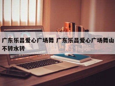 广东乐昌爱心广场舞 广东乐昌爱心广场舞山不转水转