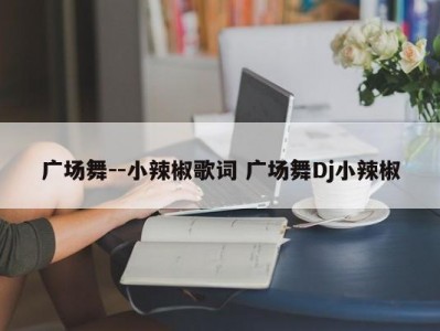 广场舞--小辣椒歌词 广场舞Dj小辣椒