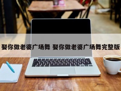 娶你做老婆广场舞 娶你做老婆广场舞完整版