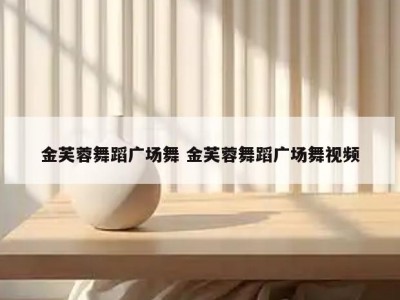 金芙蓉舞蹈广场舞 金芙蓉舞蹈广场舞视频