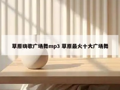 草原嗨歌广场舞mp3 草原最火十大广场舞