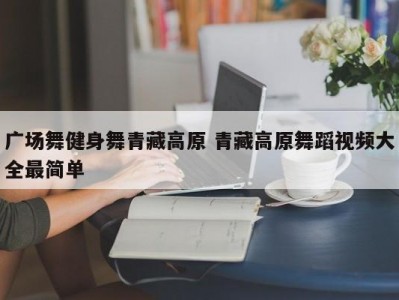 广场舞健身舞青藏高原 青藏高原舞蹈视频大全最简单