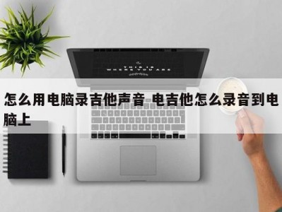 怎么用电脑录吉他声音 电吉他怎么录音到电脑上