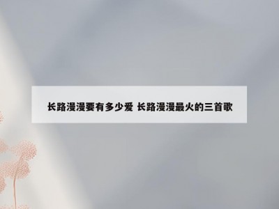 长路漫漫要有多少爱 长路漫漫最火的三首歌