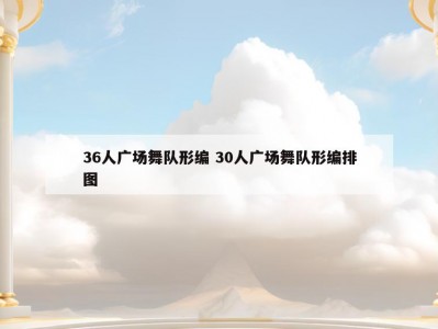 36人广场舞队形编 30人广场舞队形编排图