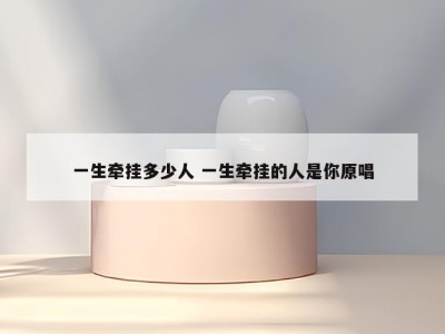 一生牵挂多少人 一生牵挂的人是你原唱