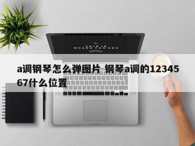 a调钢琴怎么弹图片 钢琴a调的1234567什么位置