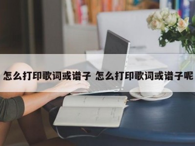 怎么打印歌词或谱子 怎么打印歌词或谱子呢