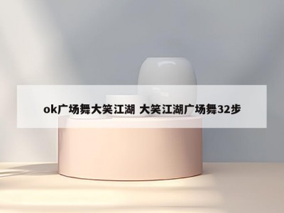 ok广场舞大笑江湖 大笑江湖广场舞32步