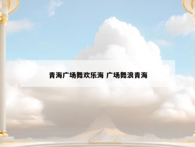 青海广场舞欢乐海 广场舞浪青海