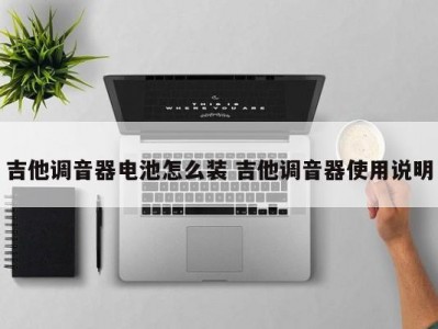 吉他调音器电池怎么装 吉他调音器使用说明