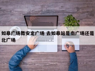 如皋广场舞安定广场 去如皋站是南广场还是北广场