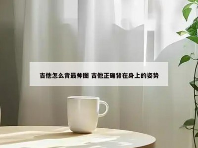 吉他怎么背最帅图 吉他正确背在身上的姿势