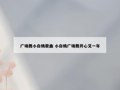 广场舞小白杨歌曲 小白杨广场舞开心又一年