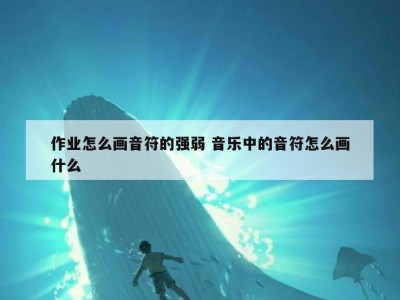 作业怎么画音符的强弱 音乐中的音符怎么画什么