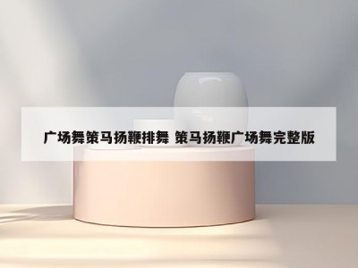 广场舞策马扬鞭排舞 策马扬鞭广场舞完整版
