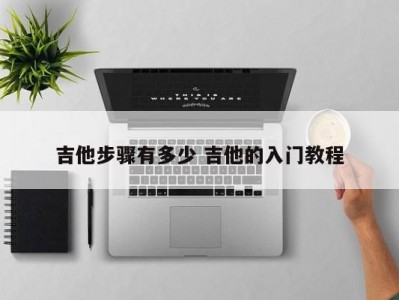 吉他步骤有多少 吉他的入门教程