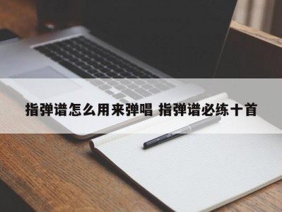 指弹谱怎么用来弹唱 指弹谱必练十首