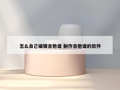 怎么自己编辑吉他谱 制作吉他谱的软件