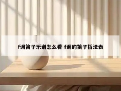 f调笛子乐谱怎么看 f调的笛子指法表