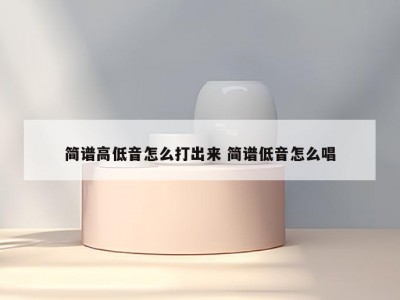 简谱高低音怎么打出来 简谱低音怎么唱