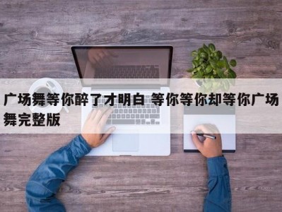 广场舞等你醉了才明白 等你等你却等你广场舞完整版