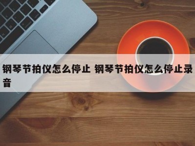 钢琴节拍仪怎么停止 钢琴节拍仪怎么停止录音