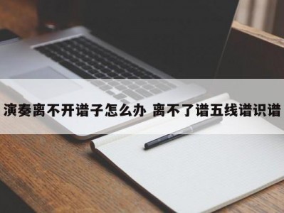 演奏离不开谱子怎么办 离不了谱五线谱识谱