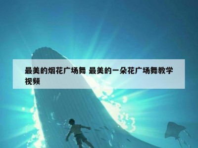 最美的烟花广场舞 最美的一朵花广场舞教学视频