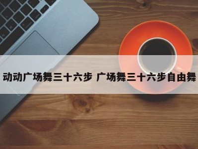 动动广场舞三十六步 广场舞三十六步自由舞