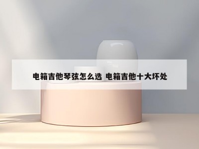电箱吉他琴弦怎么选 电箱吉他十大坏处