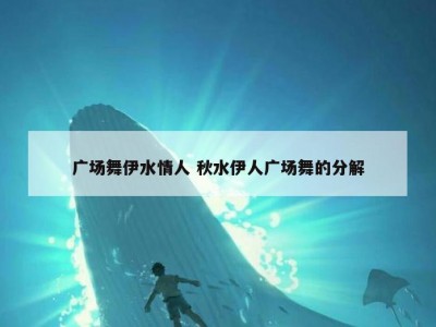 广场舞伊水情人 秋水伊人广场舞的分解