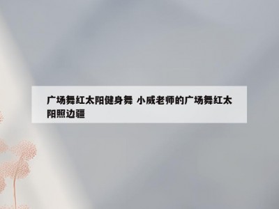 广场舞红太阳健身舞 小威老师的广场舞红太阳照边疆