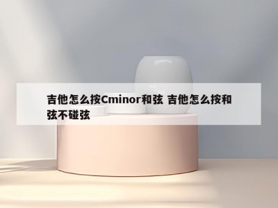 吉他怎么按Cminor和弦 吉他怎么按和弦不碰弦