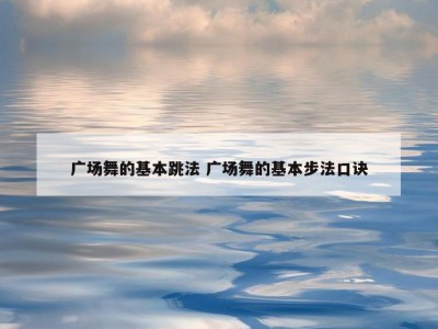 广场舞的基本跳法 广场舞的基本步法口诀