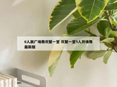 6人跳广场舞欢聚一堂 欢聚一堂5人开场舞最新版