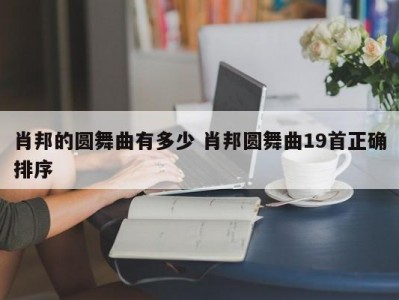 肖邦的圆舞曲有多少 肖邦圆舞曲19首正确排序