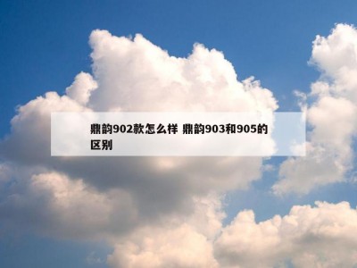 鼎韵902款怎么样 鼎韵903和905的区别