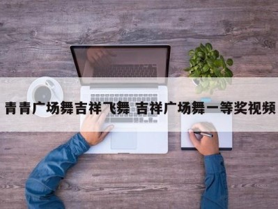 青青广场舞吉祥飞舞 吉祥广场舞一等奖视频