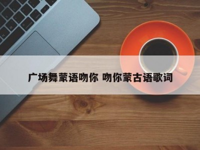 广场舞蒙语吻你 吻你蒙古语歌词