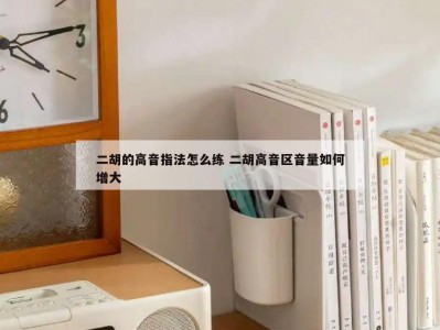 二胡的高音指法怎么练 二胡高音区音量如何增大