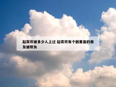 赵奕欢被多少人上过 赵奕欢有个剧里面的朋友被欺负