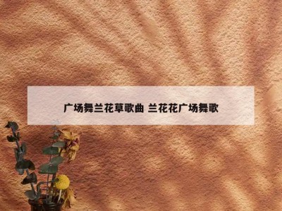 广场舞兰花草歌曲 兰花花广场舞歌